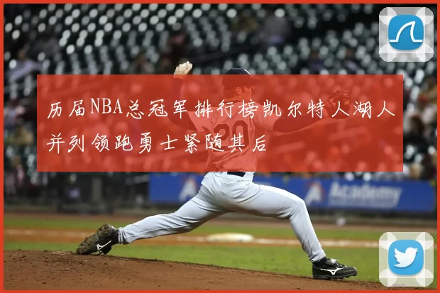 历届NBA总冠军排行榜凯尔特人湖人并列领跑勇士紧随其后