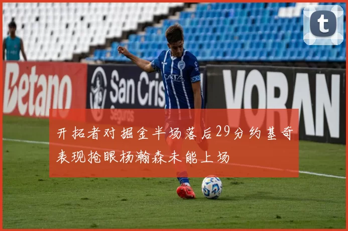 开拓者对掘金半场落后29分约基奇表现抢眼杨瀚森未能上场