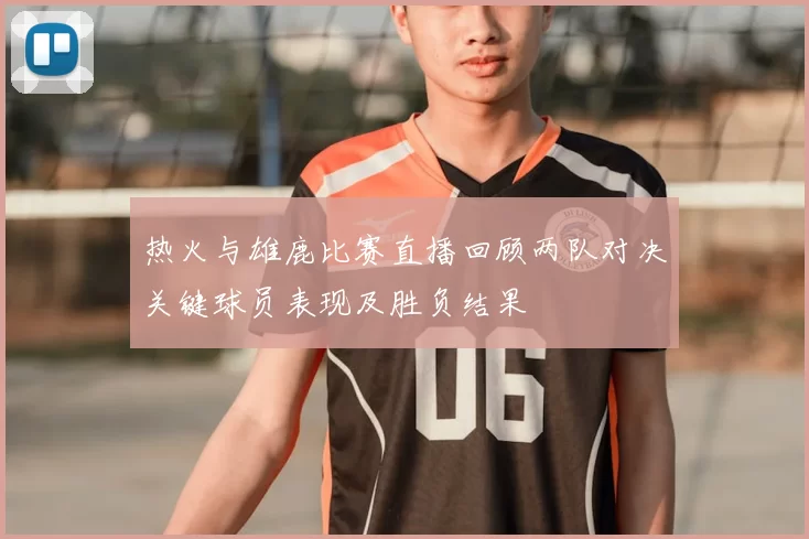 热火与雄鹿比赛直播回顾两队对决关键球员表现及胜负结果