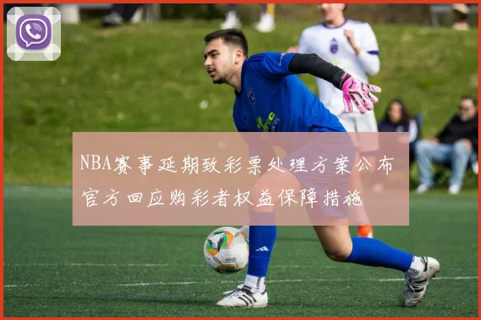 NBA赛事延期致彩票处理方案公布 官方回应购彩者权益保障措施