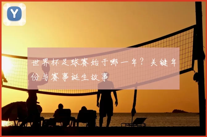 世界杯足球赛始于哪一年?关键年份与赛事诞生故事