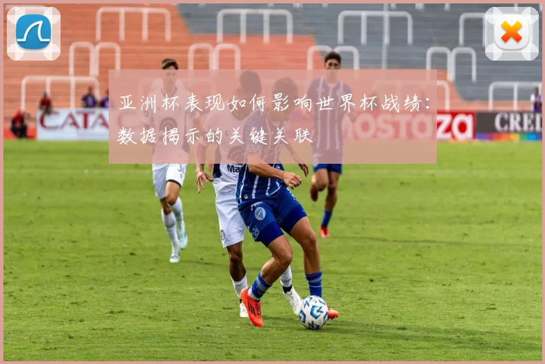 亚洲杯表现如何影响世界杯战绩:数据揭示的关键关联