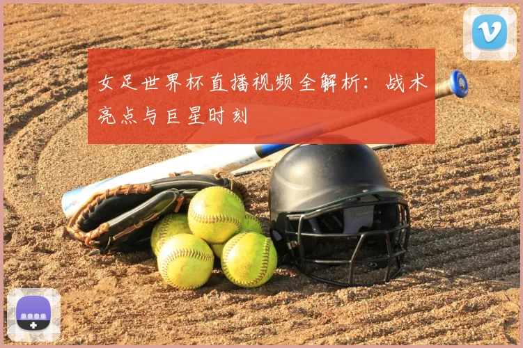女足世界杯直播视频全解析：战术亮点与巨星时刻