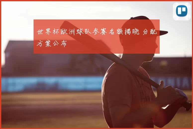 世界杯欧洲球队参赛名额揭晓 分配方案公布