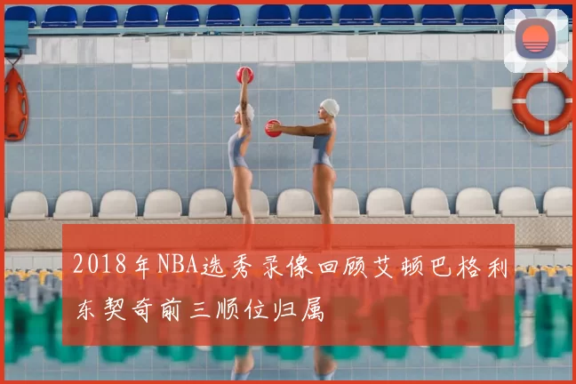 2018年NBA选秀录像回顾艾顿巴格利东契奇前三顺位归属