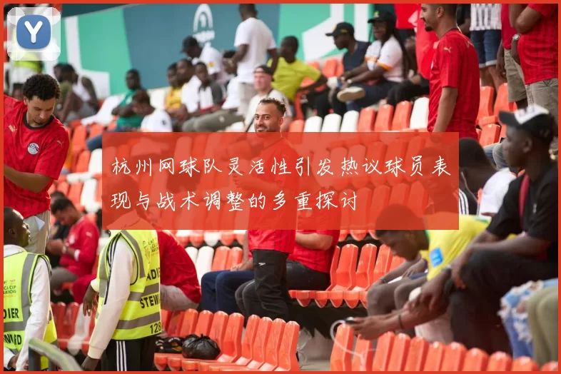 杭州网球队灵活性引发热议球员表现与战术调整的多重探讨