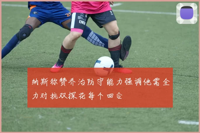 纳斯称赞乔治防守能力强调他需全力对抗双探花每个回合