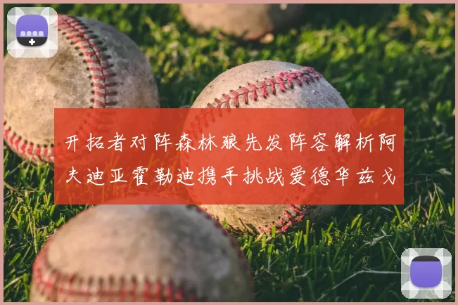 开拓者对阵森林狼先发阵容解析阿夫迪亚霍勒迪携手挑战爱德华兹戈贝尔