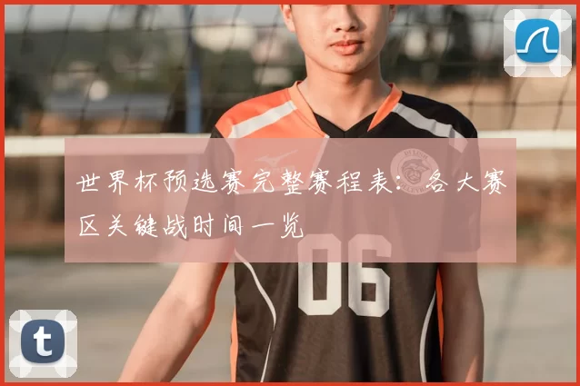 世界杯预选赛完整赛程表:各大赛区关键战时间一览