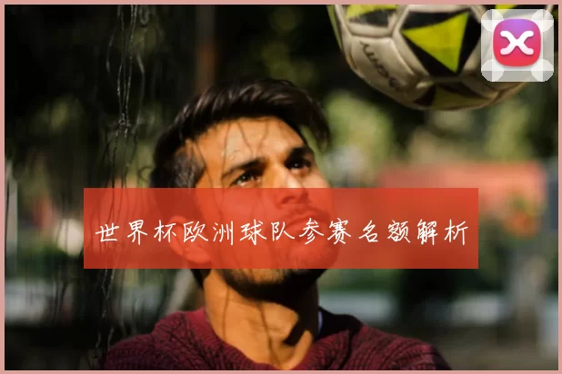 世界杯欧洲球队参赛名额解析
