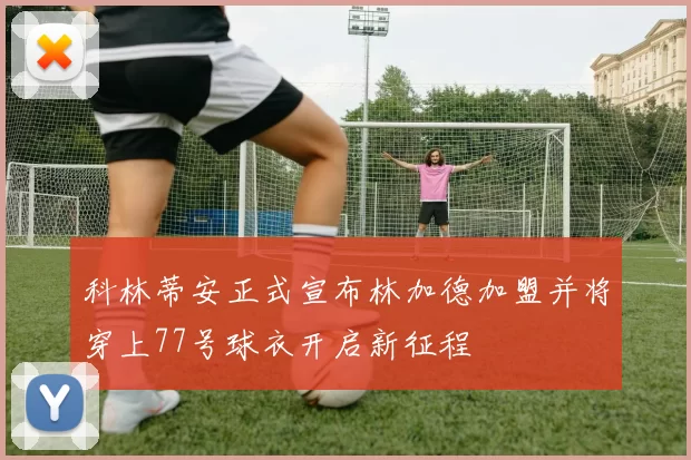 科林蒂安正式宣布林加德加盟并将穿上77号球衣开启新征程