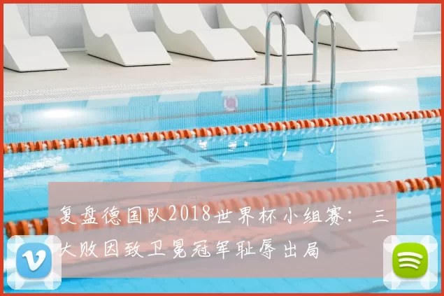 复盘德国队2018世界杯小组赛:三大败因致卫冕冠军耻辱出局