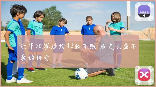 西甲联赛连续43轮不败 历史长盛不衰的传奇