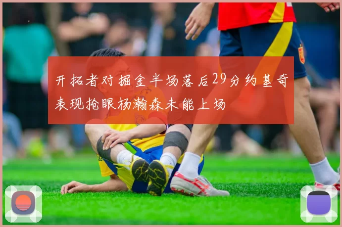 开拓者对掘金半场落后29分约基奇表现抢眼杨瀚森未能上场