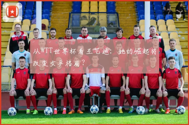 从WTT世界杯看王艺迪：她的崛起将改变女乒格局？