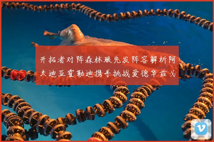 开拓者对阵森林狼先发阵容解析阿夫迪亚霍勒迪携手挑战爱德华兹戈贝尔
