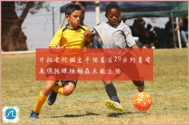 开拓者对掘金半场落后29分约基奇表现抢眼杨瀚森未能上场