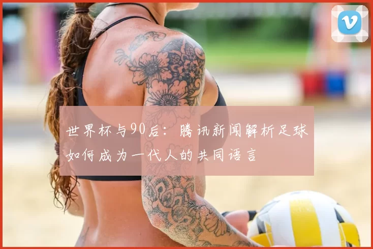 世界杯与90后：腾讯新闻解析足球如何成为一代人的共同语言