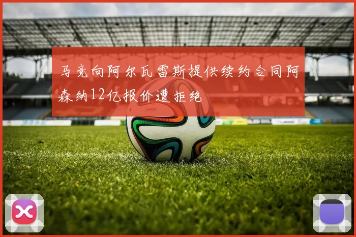 马竞向阿尔瓦雷斯提供续约合同阿森纳12亿报价遭拒绝