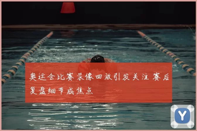 奥运会比赛录像回放引发关注 赛后复盘细节成焦点