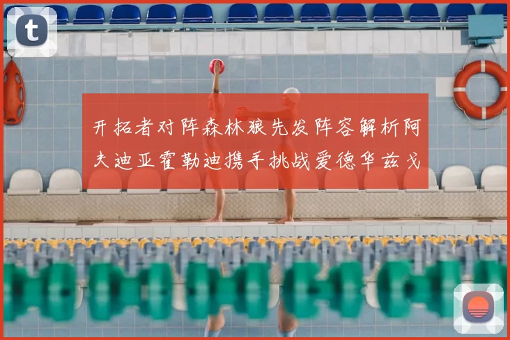 开拓者对阵森林狼先发阵容解析阿夫迪亚霍勒迪携手挑战爱德华兹戈贝尔