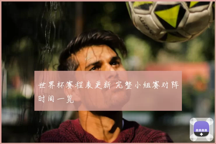 世界杯赛程表更新 完整小组赛对阵时间一览
