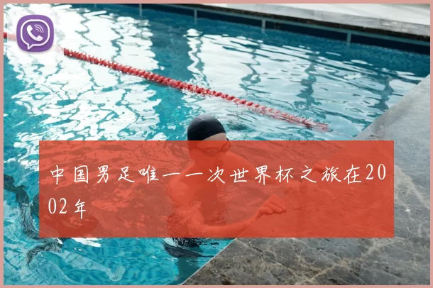 中国男足唯一一次世界杯之旅在2002年
