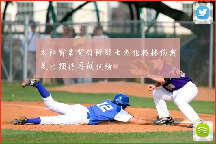 太阳背靠背对阵骑士杰伦格林伤愈复出期待再创佳绩