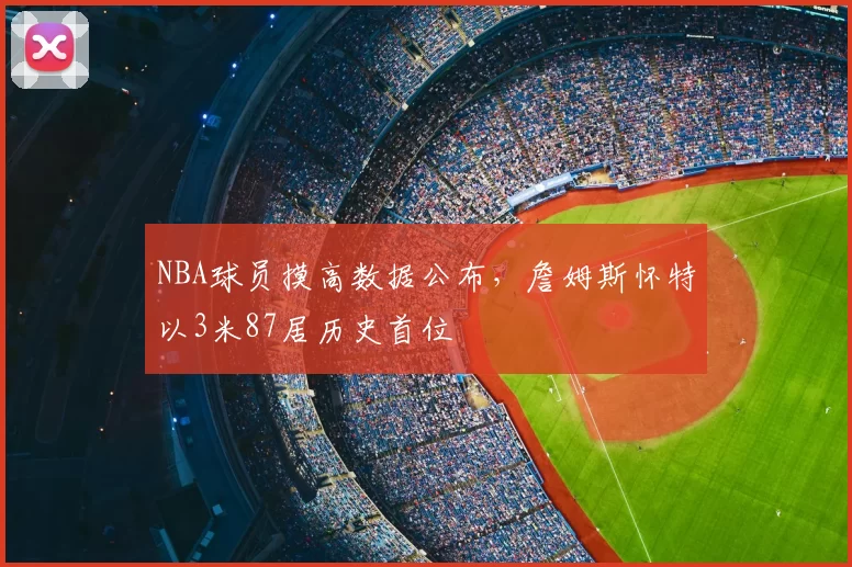 NBA球员摸高数据公布,詹姆斯怀特以3米87居历史首位