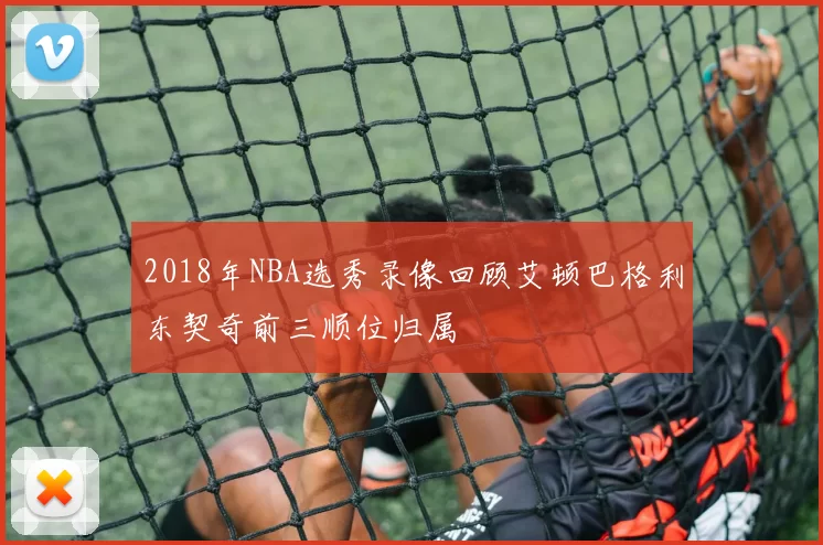 2018年NBA选秀录像回顾艾顿巴格利东契奇前三顺位归属