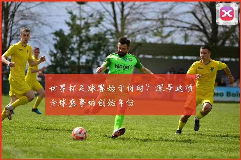 世界杯足球赛始于何时？探寻这项全球盛事的创始年份