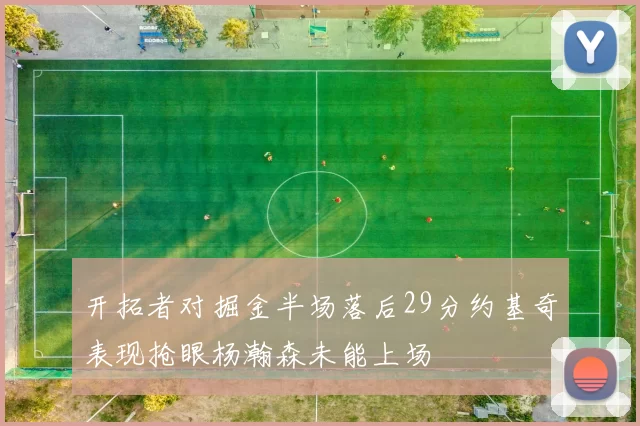 开拓者对掘金半场落后29分约基奇表现抢眼杨瀚森未能上场