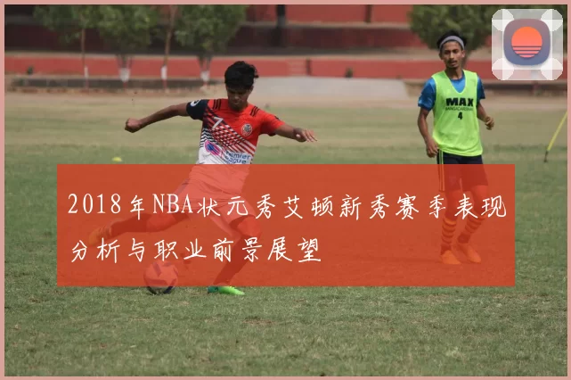 2018年NBA状元秀艾顿新秀赛季表现分析与职业前景展望