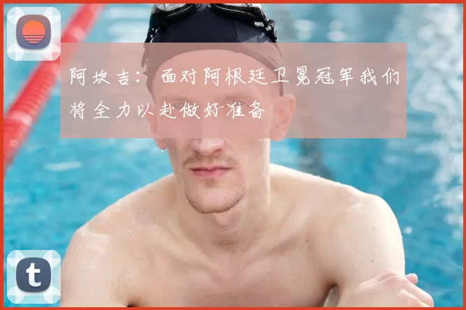 阿坎吉：面对阿根廷卫冕冠军我们将全力以赴做好准备