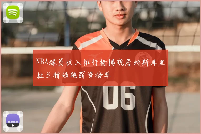 NBA球员收入排行榜揭晓詹姆斯库里杜兰特领跑薪资榜单