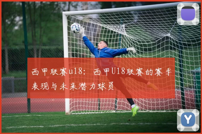 西甲联赛u18:西甲U18联赛的赛季表现与未来潜力球员