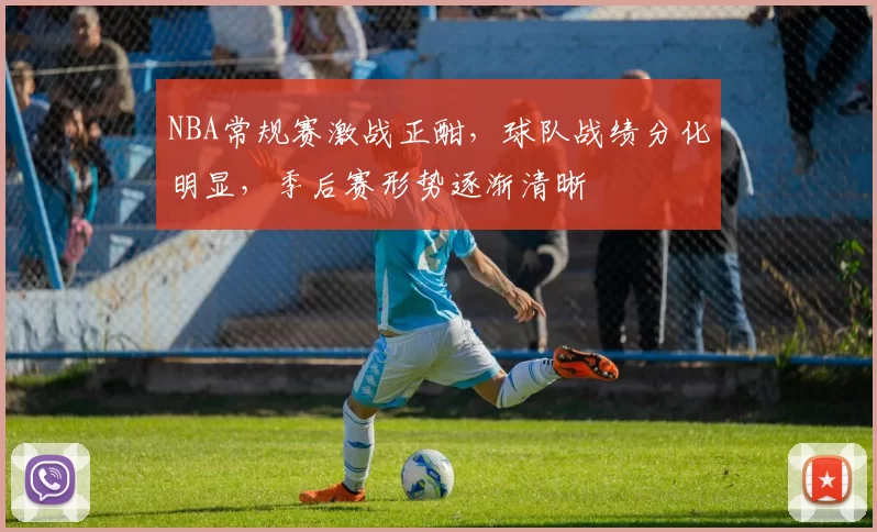 NBA常规赛激战正酣，球队战绩分化明显，季后赛形势逐渐清晰