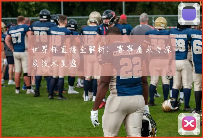 世界杯直播全解析：赛事看点与深度技术复盘
