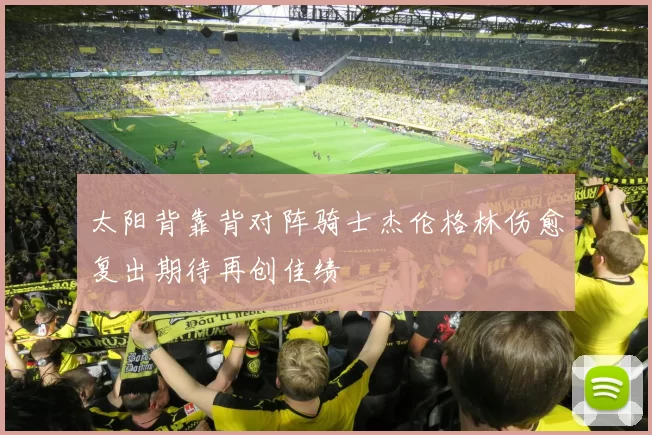 太阳背靠背对阵骑士杰伦格林伤愈复出期待再创佳绩