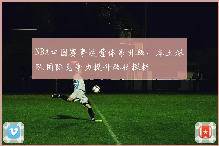 NBA中国赛事运营体系升级,本土球队国际竞争力提升路径探析