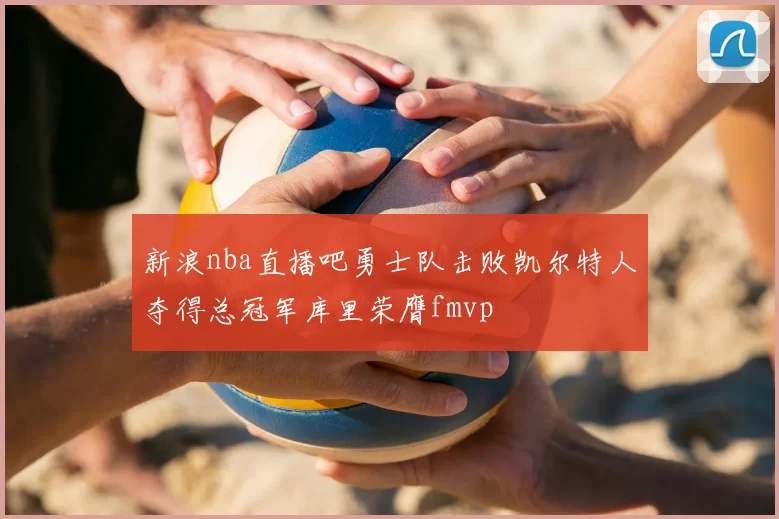 新浪nba直播吧勇士队击败凯尔特人夺得总冠军库里荣膺fmvp