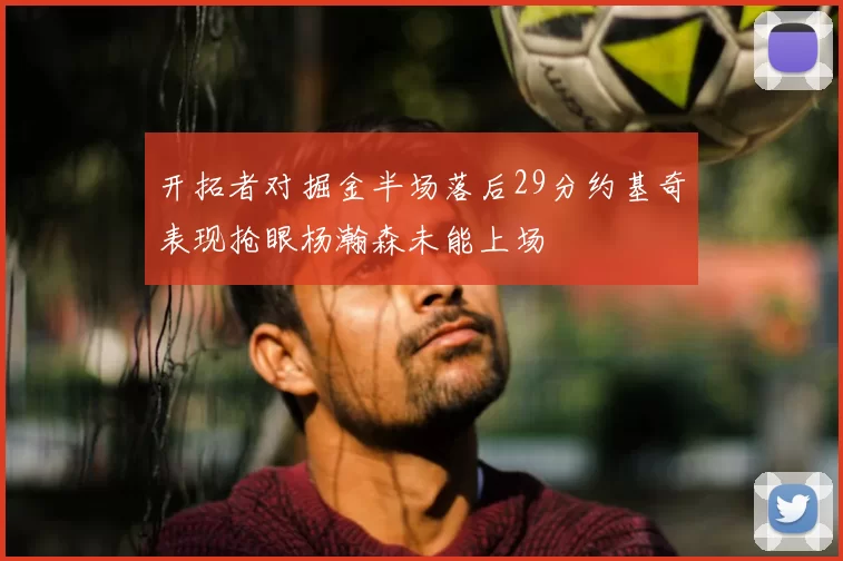 开拓者对掘金半场落后29分约基奇表现抢眼杨瀚森未能上场
