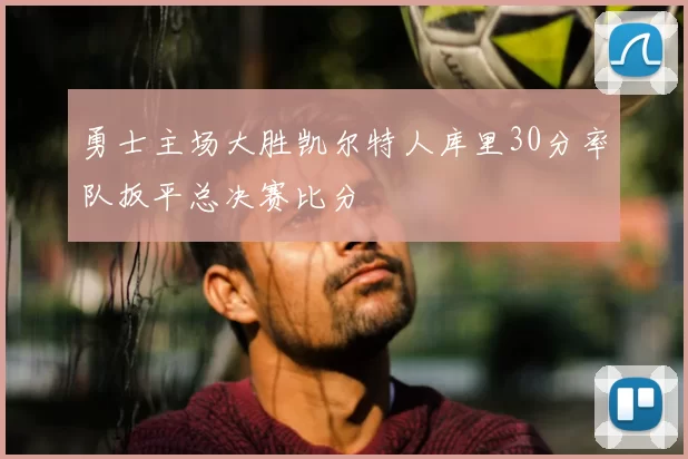 勇士主场大胜凯尔特人库里30分率队扳平总决赛比分