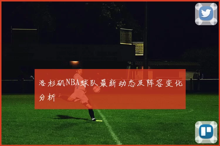 洛杉矶NBA球队最新动态及阵容变化分析