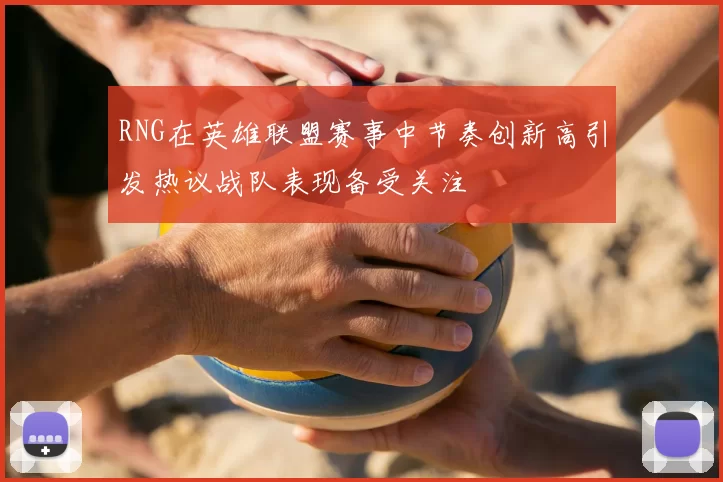 RNG在英雄联盟赛事中节奏创新高引发热议战队表现备受关注