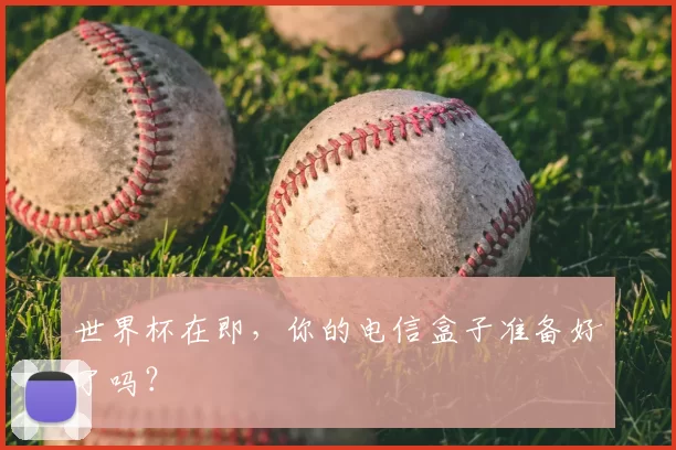 世界杯在即,你的电信盒子准备好了吗?