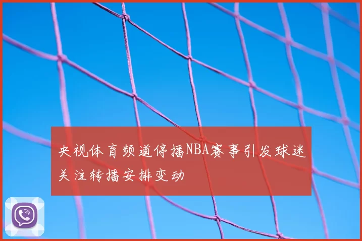 央视体育频道停播NBA赛事引发球迷关注转播安排变动