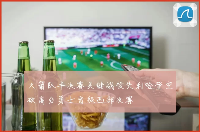 火箭队半决赛关键战役失利哈登空砍高分勇士晋级西部决赛