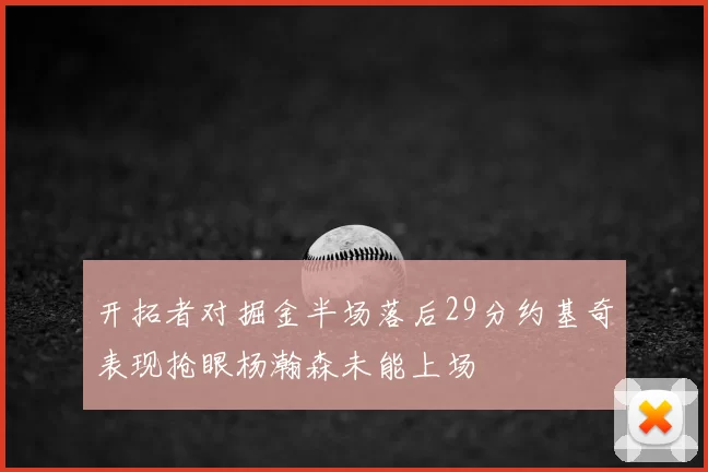开拓者对掘金半场落后29分约基奇表现抢眼杨瀚森未能上场