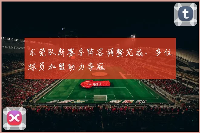 东莞队新赛季阵容调整完成，多位球员加盟助力争冠